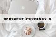 盱眙养殖龙虾批发（盱眙龙虾批发多少一斤）