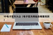 YP电子官方入口（电子官方网站去哪里找到）